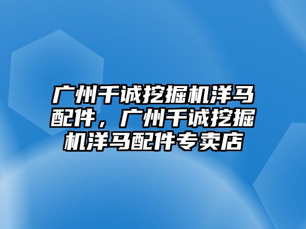 廣州千誠挖掘機洋馬配件，廣州千誠挖掘機洋馬配件專賣店