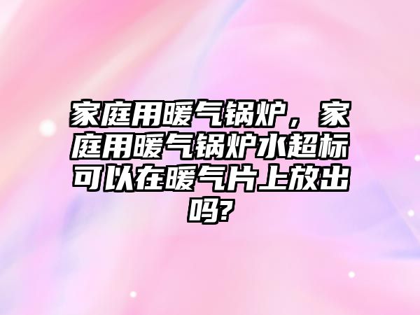 家庭用暖氣鍋爐，家庭用暖氣鍋爐水超標(biāo)可以在暖氣片上放出嗎?