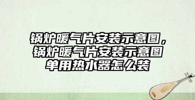 鍋爐暖氣片安裝示意圖，鍋爐暖氣片安裝示意圖單用熱水器怎么裝