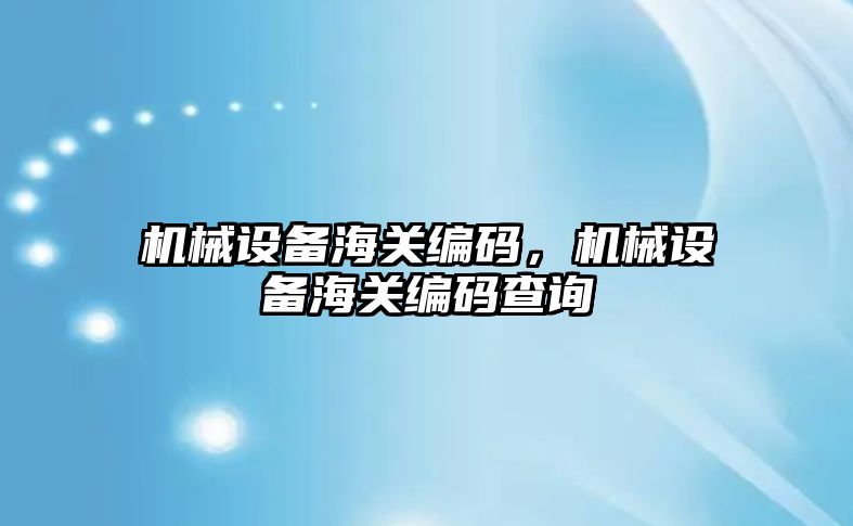 機械設(shè)備海關(guān)編碼，機械設(shè)備海關(guān)編碼查詢