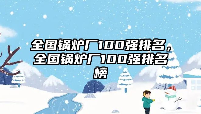 全國(guó)鍋爐廠100強(qiáng)排名，全國(guó)鍋爐廠100強(qiáng)排名榜