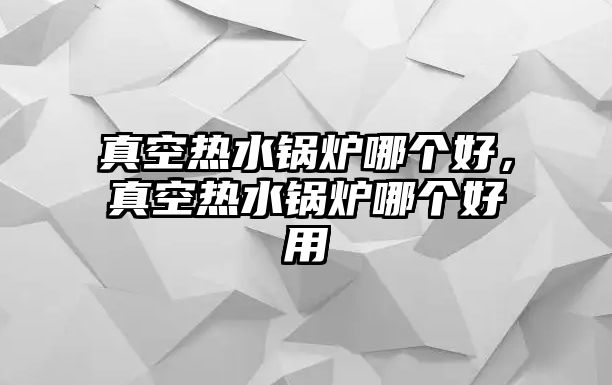 真空熱水鍋爐哪個好，真空熱水鍋爐哪個好用