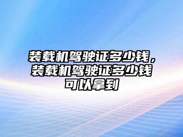 裝載機駕駛證多少錢，裝載機駕駛證多少錢可以拿到