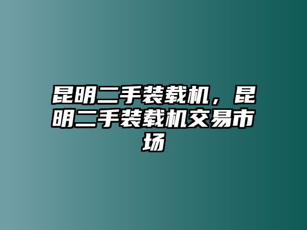 昆明二手裝載機(jī)，昆明二手裝載機(jī)交易市場(chǎng)