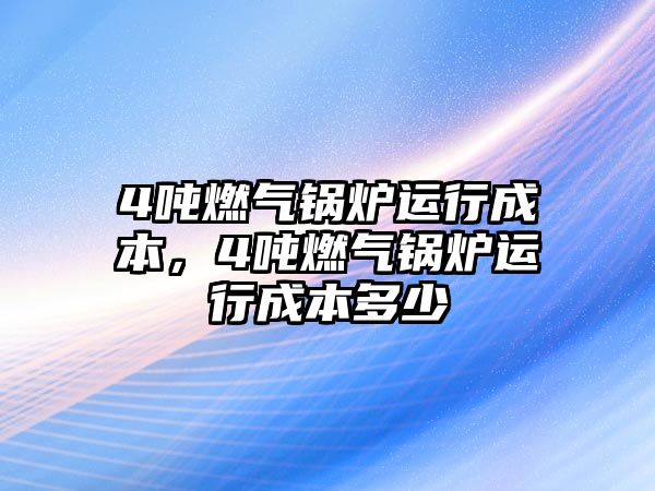 4噸燃?xì)忮仩t運(yùn)行成本，4噸燃?xì)忮仩t運(yùn)行成本多少