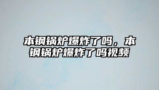 本鋼鍋爐爆炸了嗎，本鋼鍋爐爆炸了嗎視頻