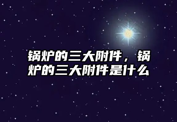 鍋爐的三大附件，鍋爐的三大附件是什么