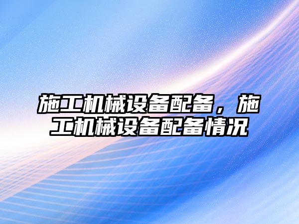 施工機械設(shè)備配備，施工機械設(shè)備配備情況