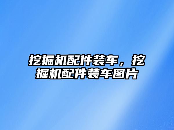 挖掘機配件裝車，挖掘機配件裝車圖片