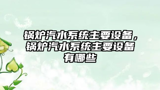 鍋爐汽水系統(tǒng)主要設(shè)備，鍋爐汽水系統(tǒng)主要設(shè)備有哪些