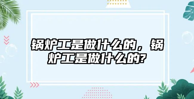 鍋爐工是做什么的，鍋爐工是做什么的?