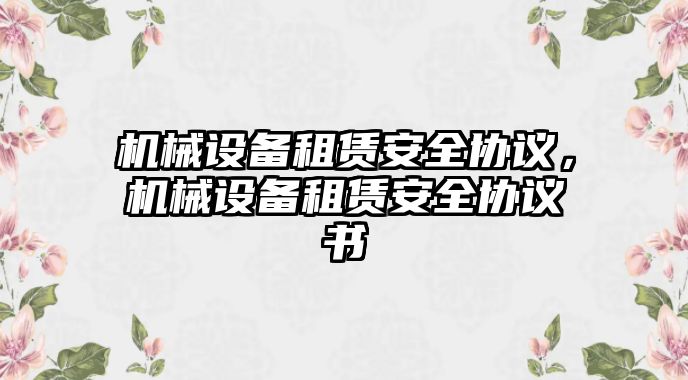 機械設(shè)備租賃安全協(xié)議，機械設(shè)備租賃安全協(xié)議書