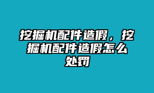 挖掘機(jī)配件造假，挖掘機(jī)配件造假怎么處罰