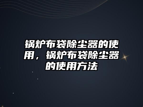 鍋爐布袋除塵器的使用，鍋爐布袋除塵器的使用方法