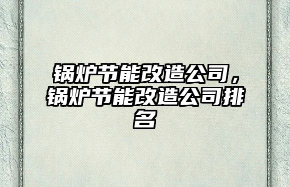 鍋爐節(jié)能改造公司，鍋爐節(jié)能改造公司排名