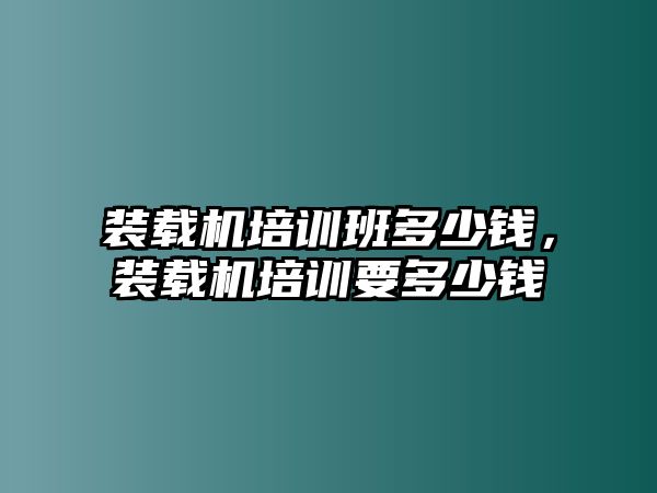 裝載機(jī)培訓(xùn)班多少錢(qián)，裝載機(jī)培訓(xùn)要多少錢(qián)