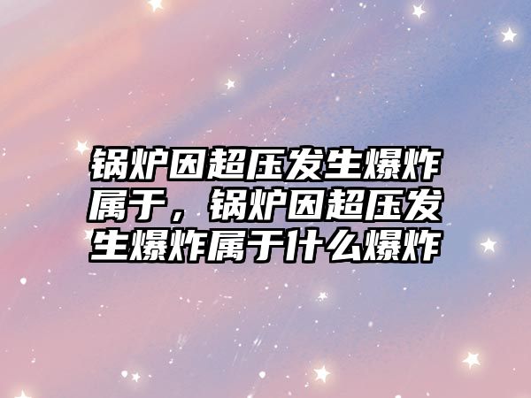 鍋爐因超壓發(fā)生爆炸屬于，鍋爐因超壓發(fā)生爆炸屬于什么爆炸