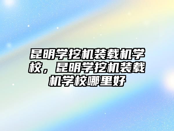 昆明學(xué)挖機(jī)裝載機(jī)學(xué)校，昆明學(xué)挖機(jī)裝載機(jī)學(xué)校哪里好