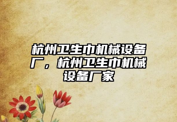 杭州衛(wèi)生巾機械設備廠，杭州衛(wèi)生巾機械設備廠家