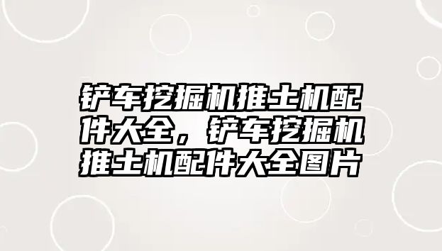 鏟車挖掘機推土機配件大全，鏟車挖掘機推土機配件大全圖片