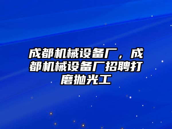 成都機(jī)械設(shè)備廠，成都機(jī)械設(shè)備廠招聘打磨拋光工