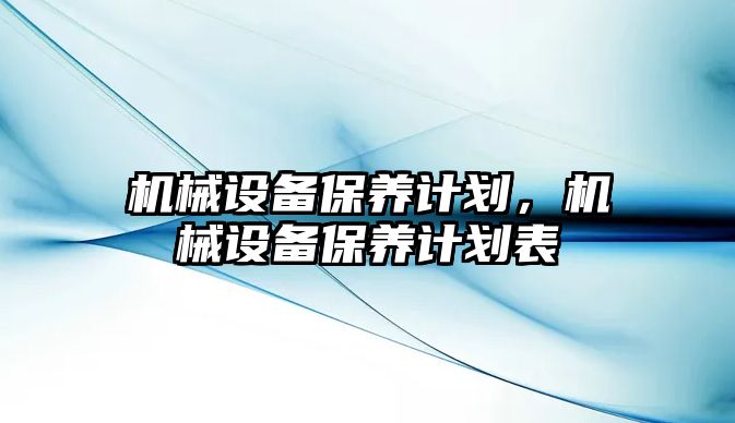 機(jī)械設(shè)備保養(yǎng)計劃，機(jī)械設(shè)備保養(yǎng)計劃表