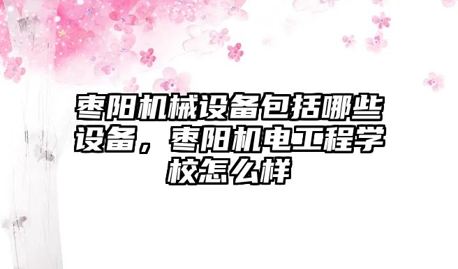 棗陽機械設(shè)備包括哪些設(shè)備，棗陽機電工程學(xué)校怎么樣