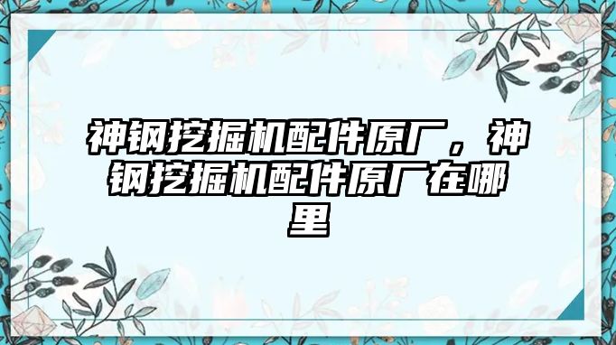 神鋼挖掘機配件原廠，神鋼挖掘機配件原廠在哪里