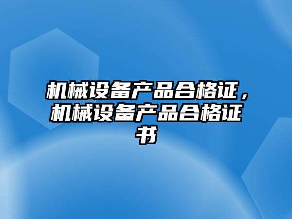 機(jī)械設(shè)備產(chǎn)品合格證，機(jī)械設(shè)備產(chǎn)品合格證書