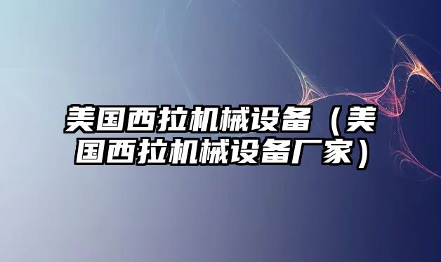 美國(guó)西拉機(jī)械設(shè)備（美國(guó)西拉機(jī)械設(shè)備廠家）