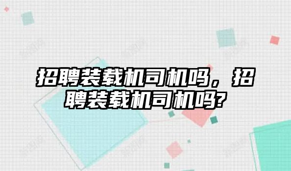 招聘裝載機司機嗎，招聘裝載機司機嗎?