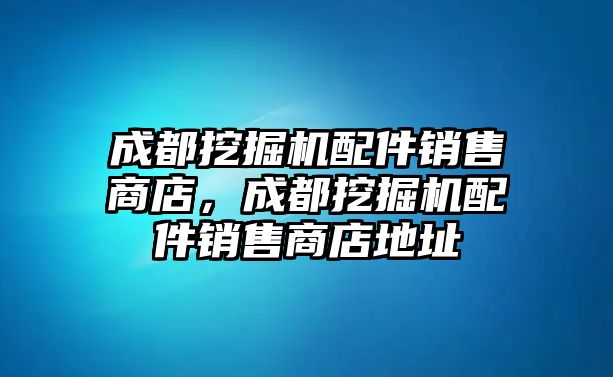 成都挖掘機配件銷售商店，成都挖掘機配件銷售商店地址