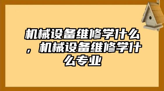 機械設(shè)備維修學(xué)什么，機械設(shè)備維修學(xué)什么專業(yè)