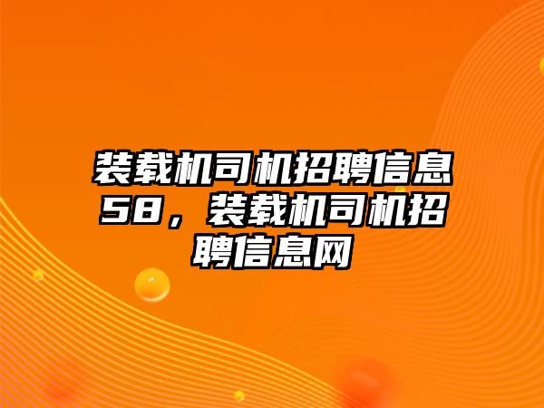 裝載機司機招聘信息58，裝載機司機招聘信息網