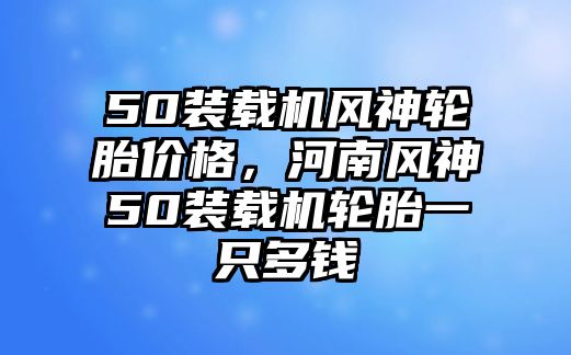 50裝載機(jī)風(fēng)神輪胎價(jià)格，河南風(fēng)神50裝載機(jī)輪胎一只多錢