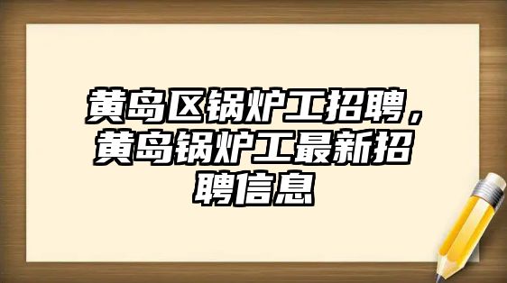 黃島區(qū)鍋爐工招聘，黃島鍋爐工最新招聘信息