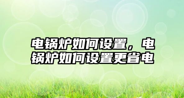 電鍋爐如何設(shè)置，電鍋爐如何設(shè)置更省電