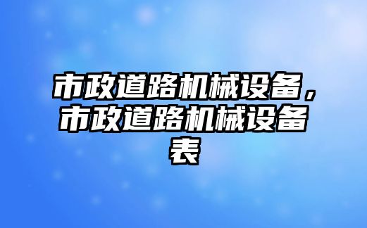 市政道路機(jī)械設(shè)備，市政道路機(jī)械設(shè)備表