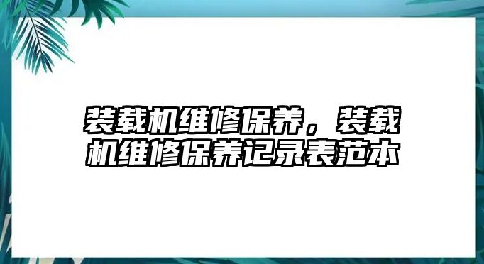 裝載機(jī)維修保養(yǎng)，裝載機(jī)維修保養(yǎng)記錄表范本