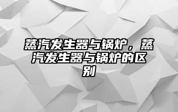 蒸汽發(fā)生器與鍋爐，蒸汽發(fā)生器與鍋爐的區(qū)別