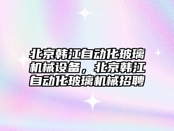 北京韓江自動化玻璃機械設(shè)備，北京韓江自動化玻璃機械招聘