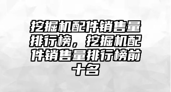 挖掘機配件銷售量排行榜，挖掘機配件銷售量排行榜前十名