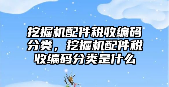 挖掘機配件稅收編碼分類，挖掘機配件稅收編碼分類是什么