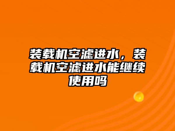 裝載機空濾進水，裝載機空濾進水能繼續(xù)使用嗎