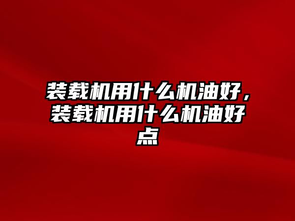 裝載機用什么機油好，裝載機用什么機油好點