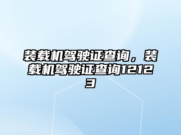 裝載機駕駛證查詢，裝載機駕駛證查詢12123