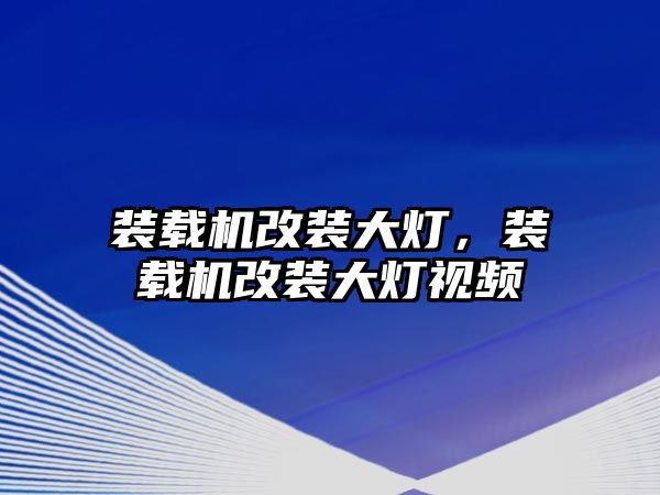 裝載機改裝大燈，裝載機改裝大燈視頻