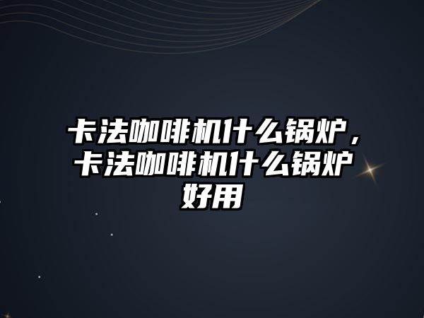 卡法咖啡機(jī)什么鍋爐，卡法咖啡機(jī)什么鍋爐好用