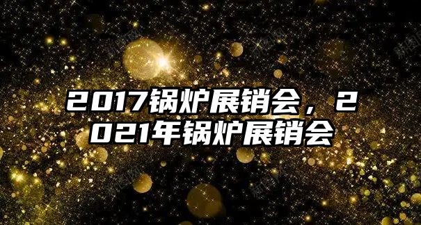 2017鍋爐展銷會，2021年鍋爐展銷會