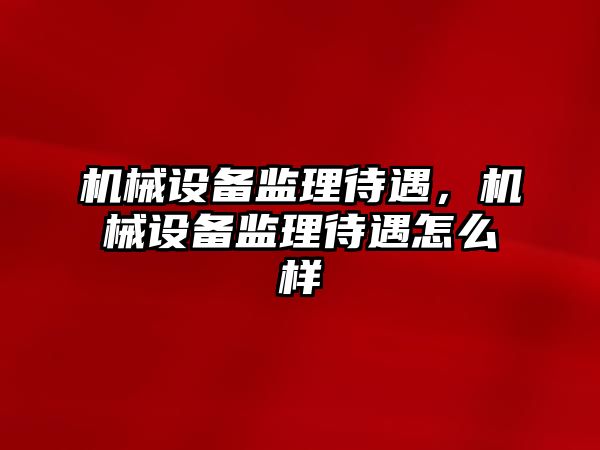 機械設(shè)備監(jiān)理待遇，機械設(shè)備監(jiān)理待遇怎么樣